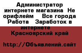 Администратор интернете магазина. Не орифлейм. - Все города Работа » Заработок в интернете   . Красноярский край